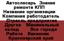 Автослесарь. Знание ремонта КПП › Название организации ­ Компания-работодатель › Отрасль предприятия ­ Другое › Минимальный оклад ­ 1 - Все города Работа » Вакансии   . Красноярский край,Красноярск г.